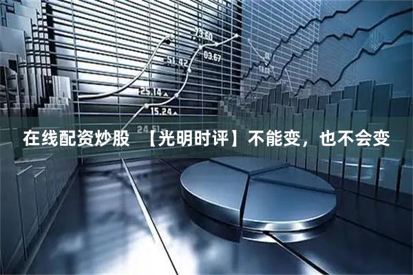 在线配资炒股  【光明时评】不能变，也不会变