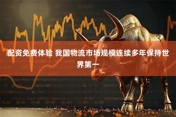 配资免费体验 我国物流市场规模连续多年保持世界第一