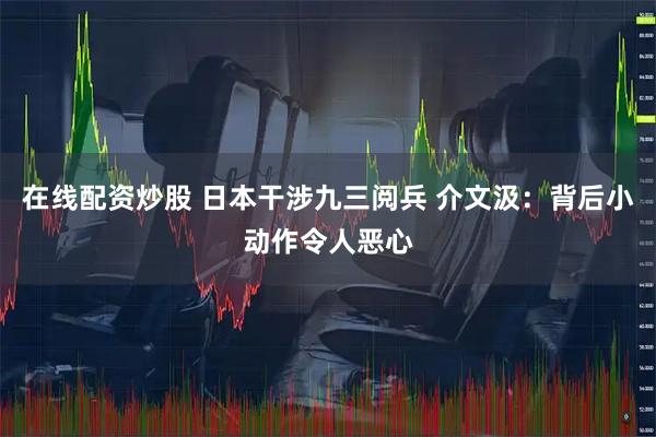 在线配资炒股 日本干涉九三阅兵 介文汲：背后小动作令人恶心