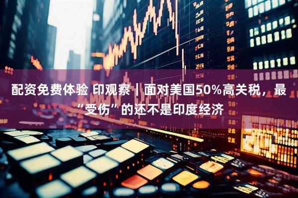配资免费体验 印观察｜面对美国50%高关税，最“受伤”的还不是印度经济