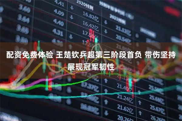 配资免费体验 王楚钦乒超第三阶段首负 带伤坚持展现冠军韧性