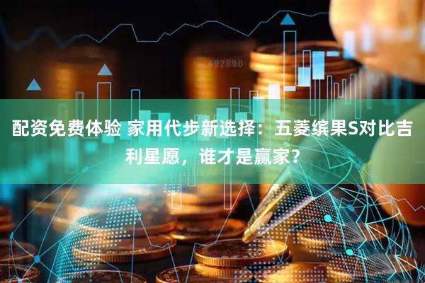配资免费体验 家用代步新选择：五菱缤果S对比吉利星愿，谁才是赢家？