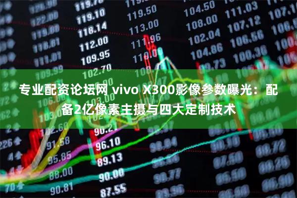 专业配资论坛网 vivo X300影像参数曝光：配备2亿像素主摄与四大定制技术