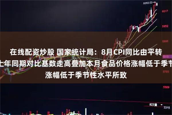 在线配资炒股 国家统计局：8月CPI同比由平转降，主要是上年同期对比基数走高叠加本月食品价格涨幅低于季节性水平所致