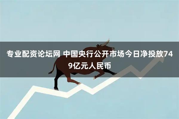 专业配资论坛网 中国央行公开市场今日净投放749亿元人民币