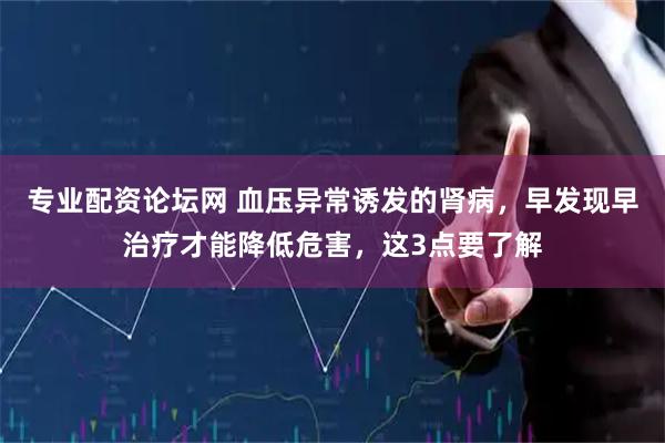 专业配资论坛网 血压异常诱发的肾病，早发现早治疗才能降低危害，这3点要了解