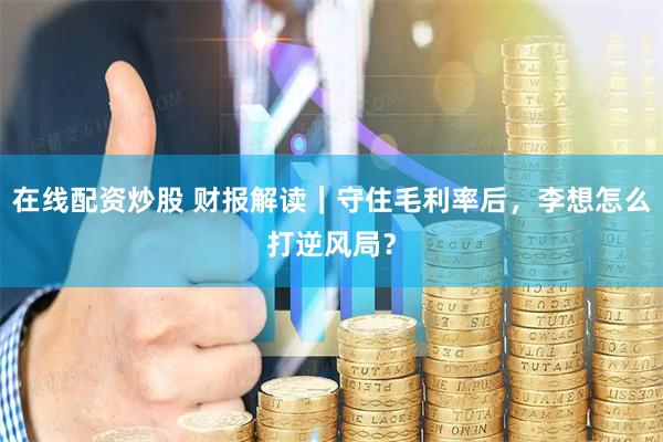 在线配资炒股 财报解读｜守住毛利率后，李想怎么打逆风局？