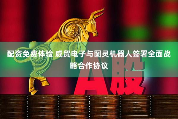 配资免费体验 威贸电子与图灵机器人签署全面战略合作协议
