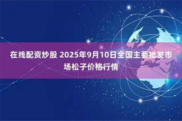 在线配资炒股 2025年9月10日全国主要批发市场松子价格行情