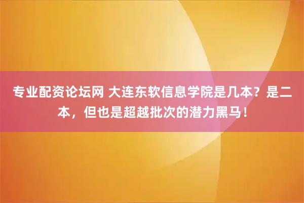 专业配资论坛网 大连东软信息学院是几本？是二本，但也是超越批次的潜力黑马！