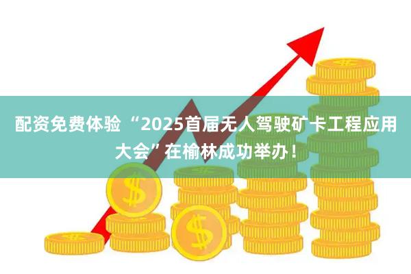配资免费体验 “2025首届无人驾驶矿卡工程应用大会”在榆林成功举办！