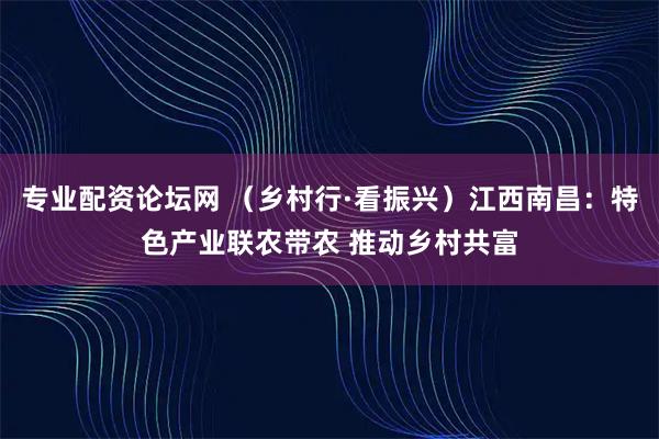 专业配资论坛网 （乡村行·看振兴）江西南昌：特色产业联农带农 推动乡村共富