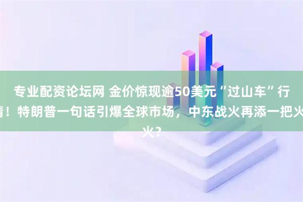 专业配资论坛网 金价惊现逾50美元“过山车”行情！特朗普一句话引爆全球市场，中东战火再添一把火？