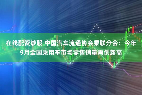 在线配资炒股 中国汽车流通协会乘联分会：今年9月全国乘用车市场零售销量再创新高