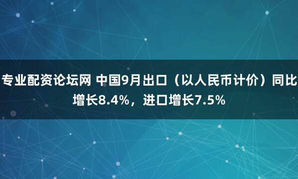 专业配资论坛网 中国9月出口（以人民币计价）同比增长8.4%，进口增长7.5%