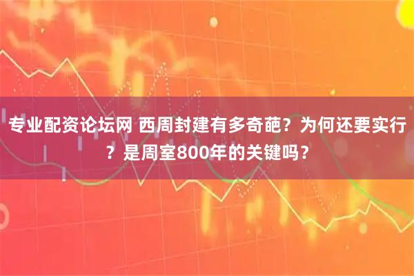 专业配资论坛网 西周封建有多奇葩？为何还要实行？是周室800年的关键吗？