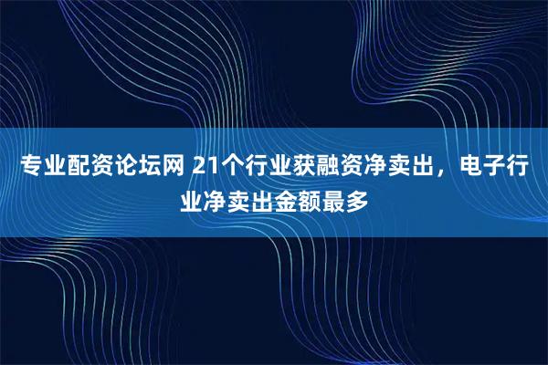 专业配资论坛网 21个行业获融资净卖出，电子行业净卖出金额最多