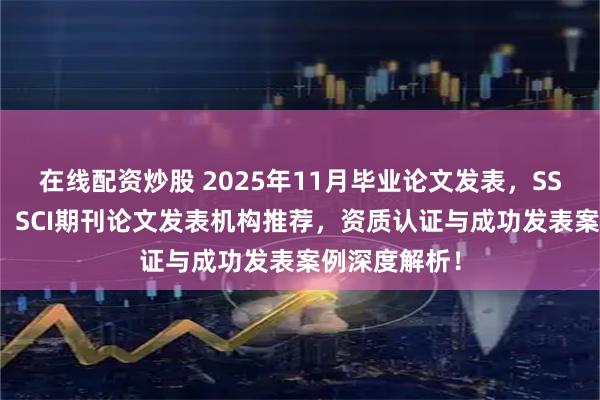 在线配资炒股 2025年11月毕业论文发表，SSCI论文发表，SCI期刊论文发表机构推荐，资质认证与成功发表案例深度解析！