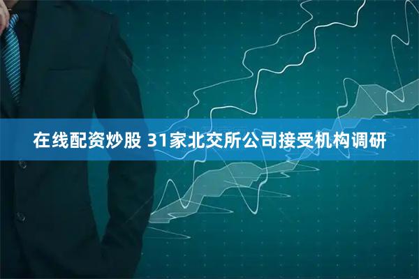 在线配资炒股 31家北交所公司接受机构调研