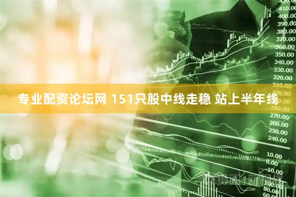 专业配资论坛网 151只股中线走稳 站上半年线