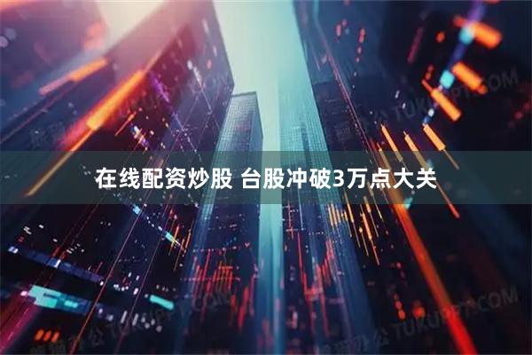 在线配资炒股 台股冲破3万点大关
