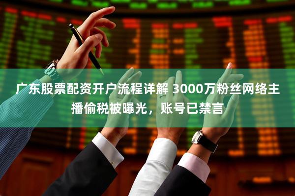 广东股票配资开户流程详解 3000万粉丝网络主播偷税被曝光，账号已禁言