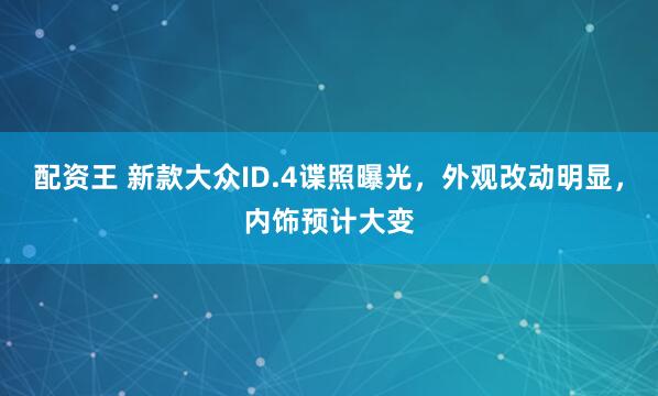 配资王 新款大众ID.4谍照曝光，外观改动明显，内饰预计大变