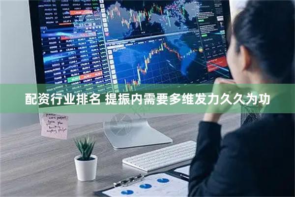 配资行业排名 提振内需要多维发力久久为功