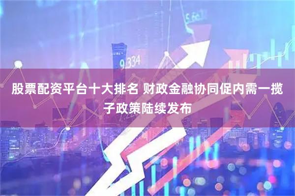 股票配资平台十大排名 财政金融协同促内需一揽子政策陆续发布