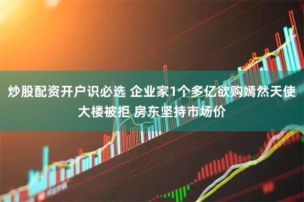 炒股配资开户识必选 企业家1个多亿欲购嫣然天使大楼被拒 房东坚持市场价