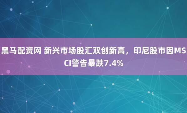 黑马配资网 新兴市场股汇双创新高，印尼股市因MSCI警告暴跌7.4%