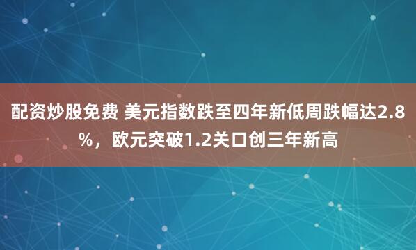 配资炒股免费 美元指数跌至四年新低周跌幅达2.8%，欧元突破1.2关口创三年新高
