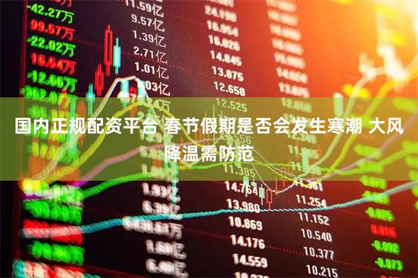 国内正规配资平台 春节假期是否会发生寒潮 大风降温需防范
