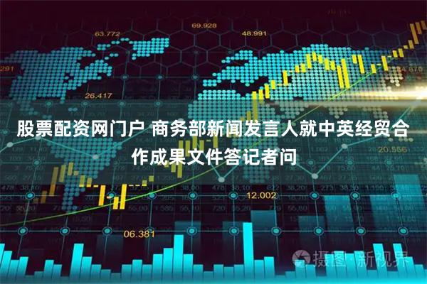 股票配资网门户 商务部新闻发言人就中英经贸合作成果文件答记者问