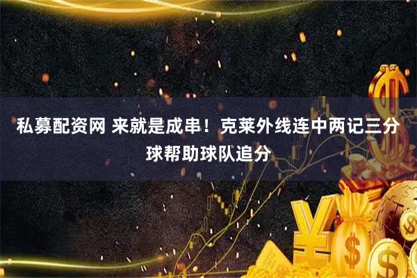 私募配资网 来就是成串！克莱外线连中两记三分球帮助球队追分