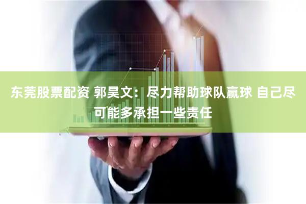 东莞股票配资 郭昊文：尽力帮助球队赢球 自己尽可能多承担一些责任