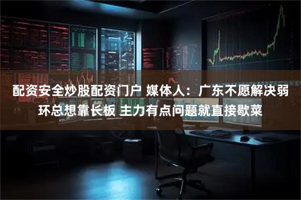 配资安全炒股配资门户 媒体人：广东不愿解决弱环总想靠长板 主力有点问题就直接歇菜