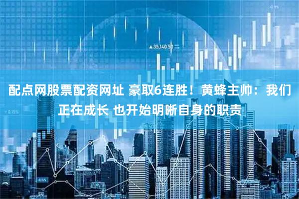 配点网股票配资网址 豪取6连胜！黄蜂主帅：我们正在成长 也开始明晰自身的职责