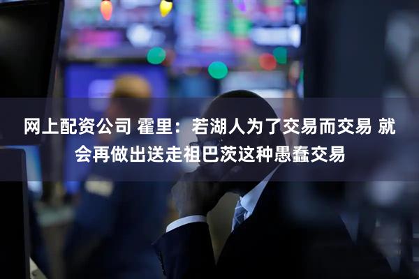 网上配资公司 霍里：若湖人为了交易而交易 就会再做出送走祖巴茨这种愚蠢交易