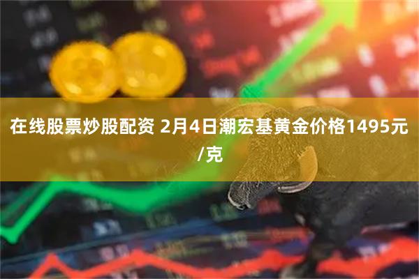 在线股票炒股配资 2月4日潮宏基黄金价格1495元/克