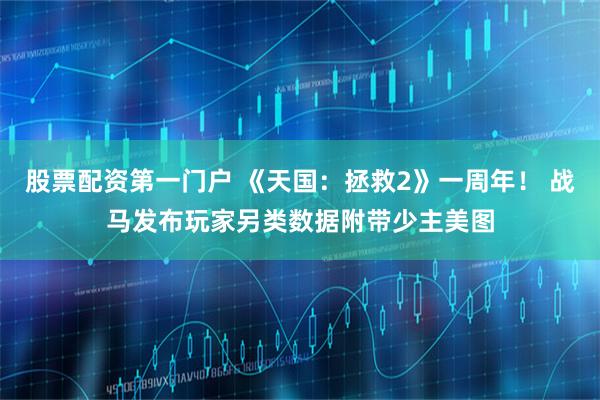 股票配资第一门户 《天国：拯救2》一周年！ 战马发布玩家另类数据附带少主美图