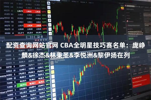 配资查询网站官网 CBA全明星技巧赛名单：庞峥麟&徐杰&林秉圣&李悦洲&黎伊扬在列