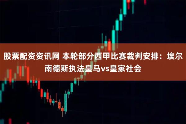 股票配资资讯网 本轮部分西甲比赛裁判安排：埃尔南德斯执法皇马vs皇家社会