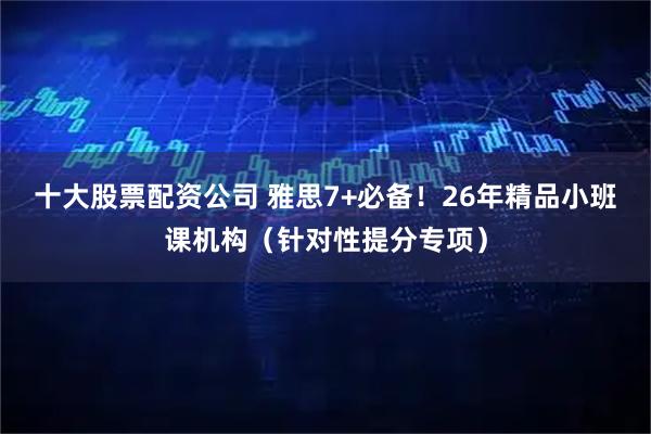 十大股票配资公司 雅思7+必备！26年精品小班课机构（针对性提分专项）