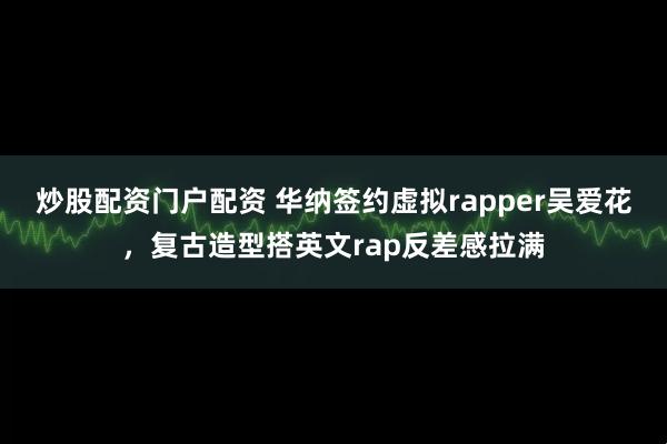 炒股配资门户配资 华纳签约虚拟rapper吴爱花，复古造型搭英文rap反差感拉满