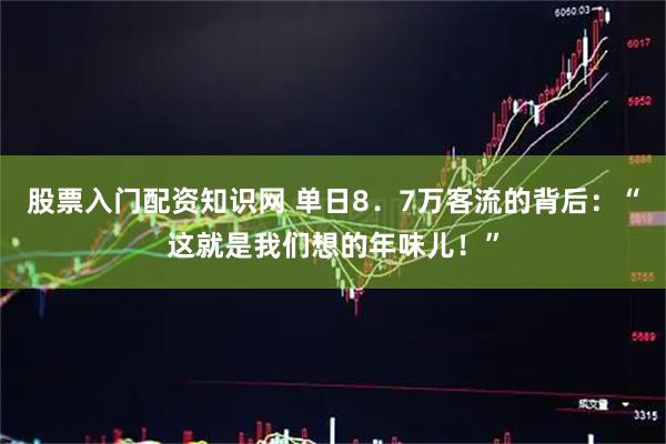 股票入门配资知识网 单日8．7万客流的背后：“这就是我们想的年味儿！”