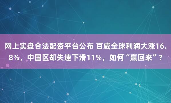 网上实盘合法配资平台公布 百威全球利润大涨16.8%，中国区却失速下滑11%，如何“赢回来”？