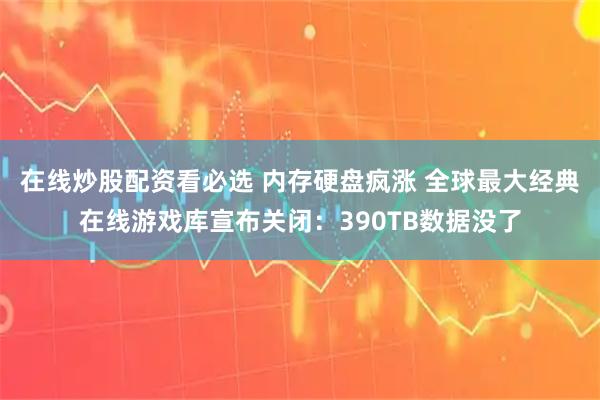 在线炒股配资看必选 内存硬盘疯涨 全球最大经典在线游戏库宣布关闭：390TB数据没了
