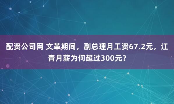 配资公司网 文革期间，副总理月工资67.2元，江青月薪为何超过300元？