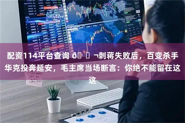 配资114平台查询 🌬刺蒋失败后，百变杀手华克投奔延安，毛主席当场断言：你绝不能留在这